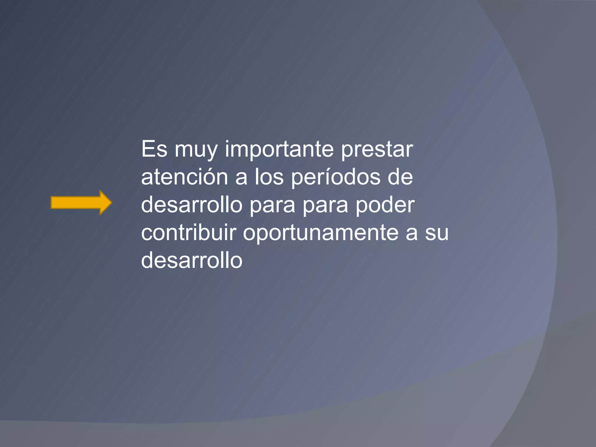 Es muy importante prestar atención a los períodos de desarrollo para para poder contribuir oportunamente a su desarrollo 