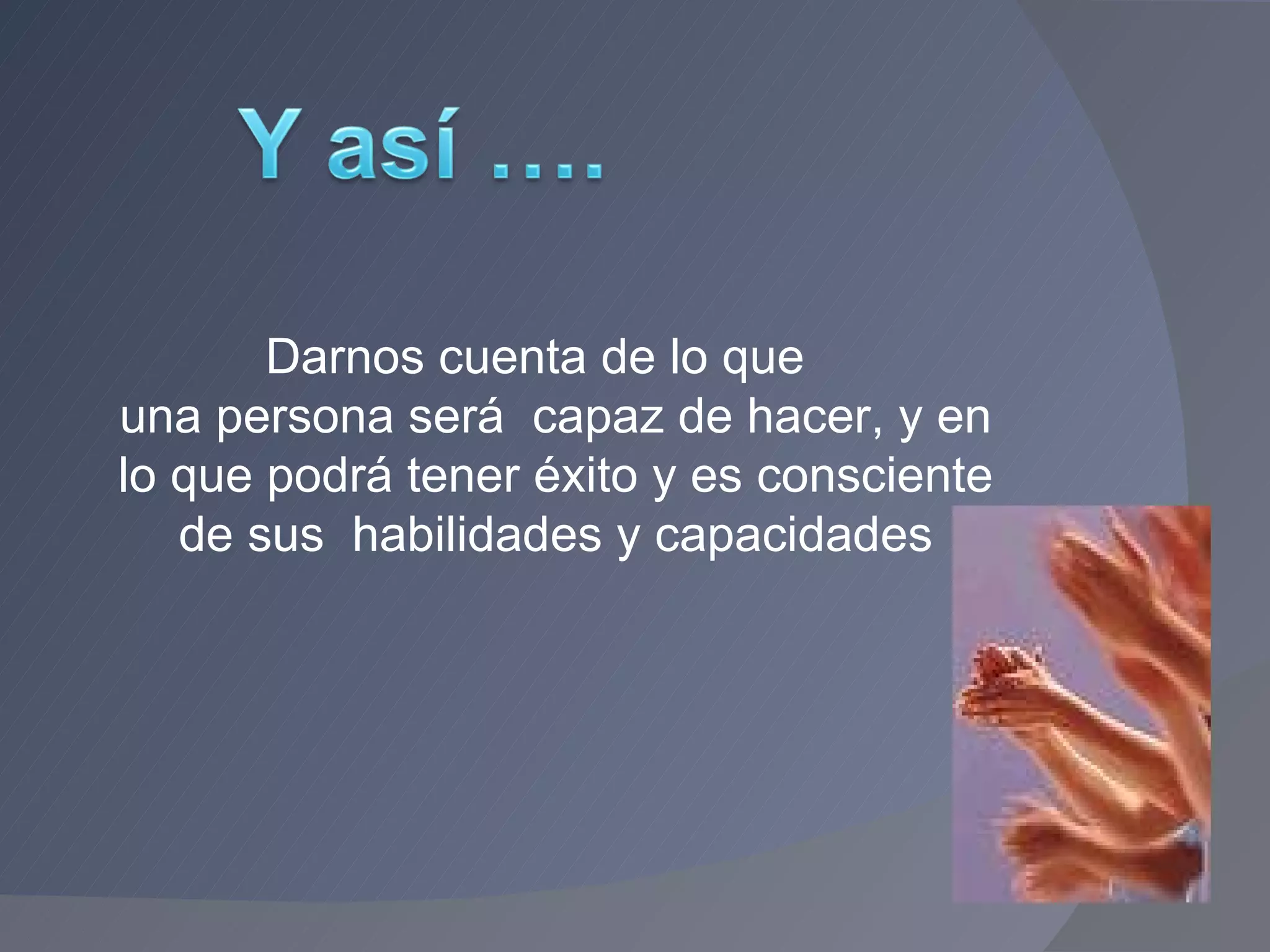 Darnos cuenta de lo que  una persona será  capaz de hacer, y en lo que podrá tener éxito y es consciente de sus  habilidades y capacidades 