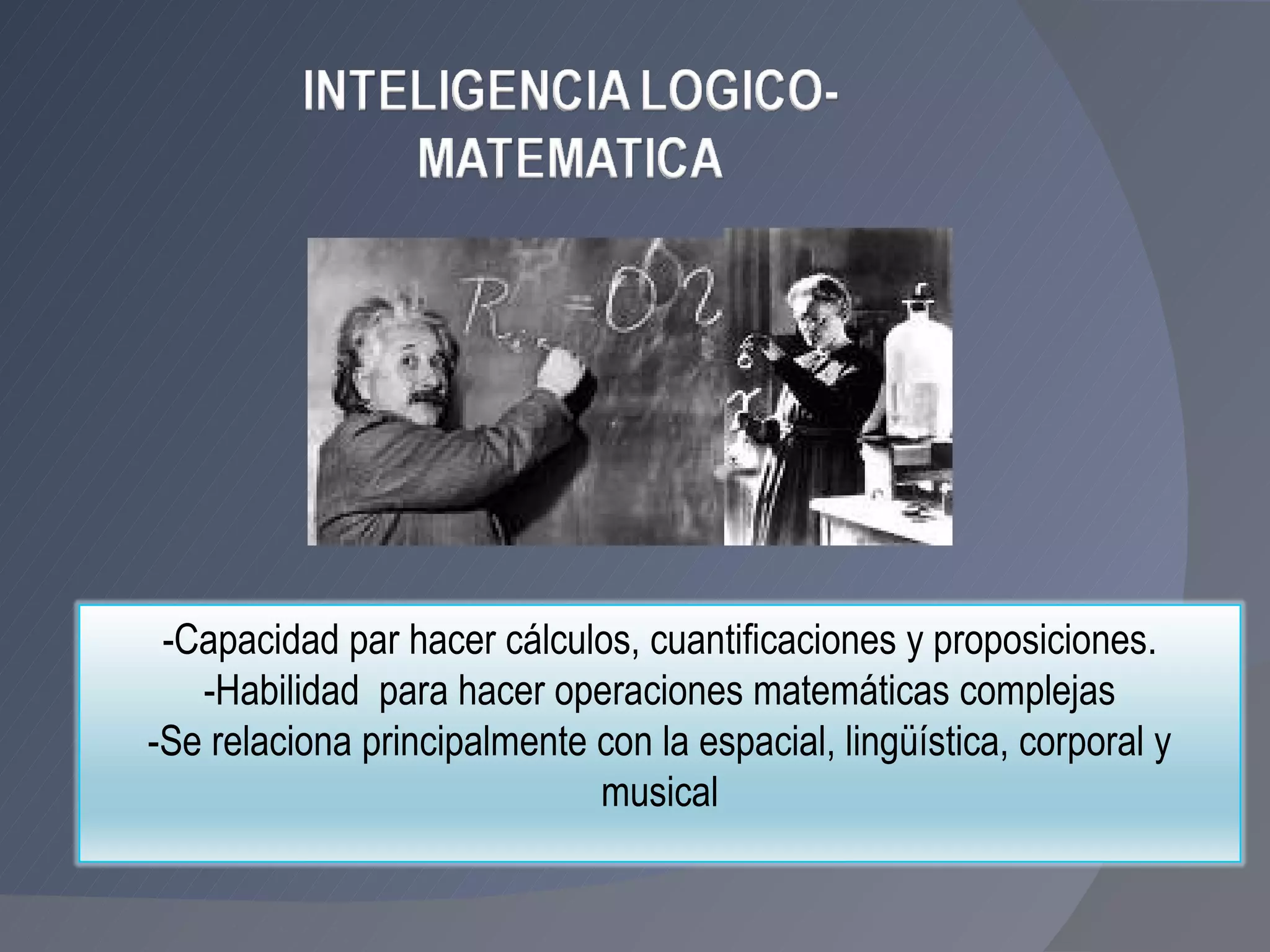 -Capacidad par hacer cálculos, cuantificaciones y proposiciones. -Habilidad  para hacer operaciones matemáticas complejas -Se relaciona principalmente con la espacial, lingüística, corporal y musical 