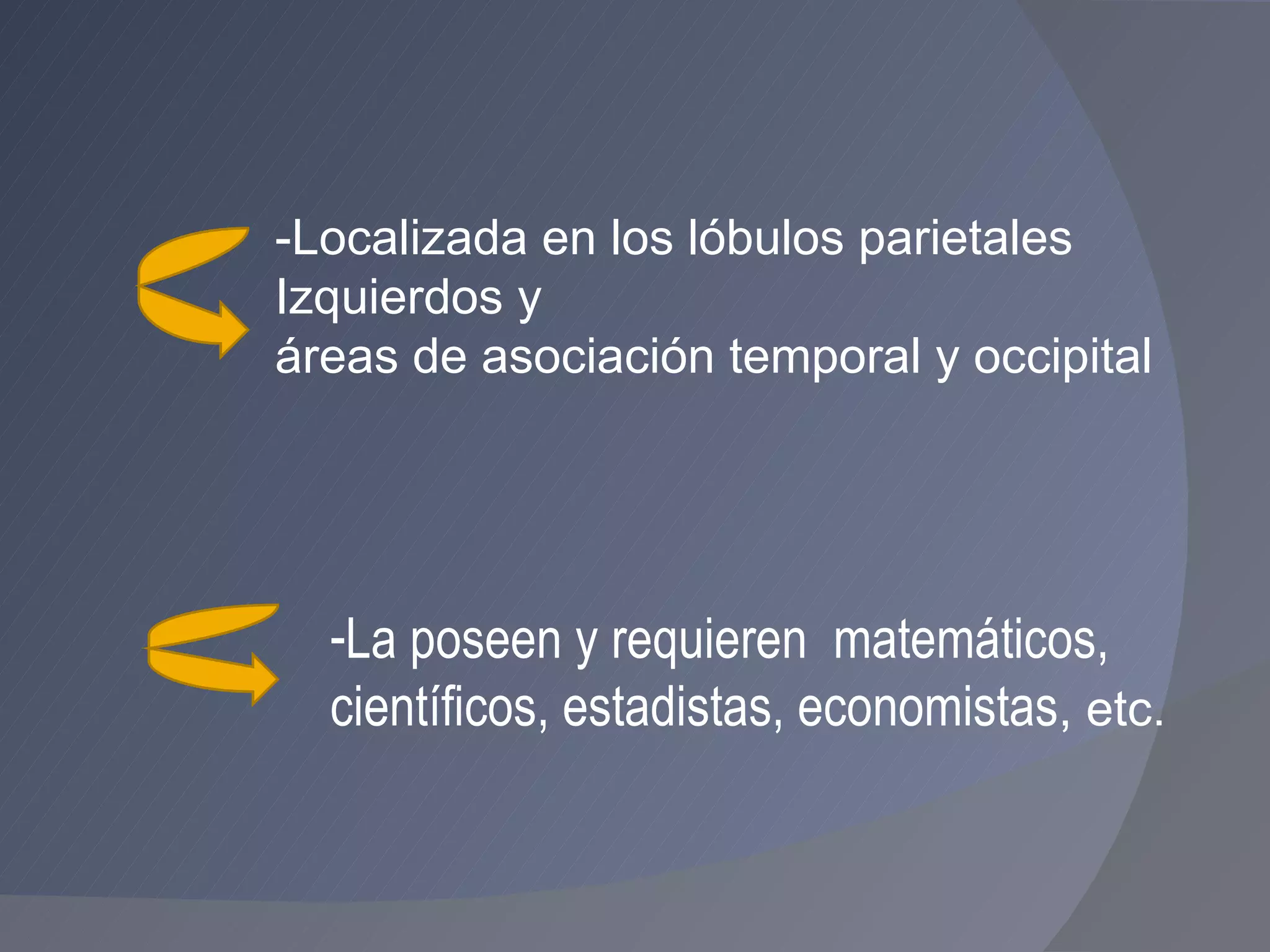 La poseen y requieren  matemáticos, científicos, estadistas, economistas , etc. -Localizada en los lóbulos parietales  Izquierdos y  áreas de asociación temporal y occipital 
