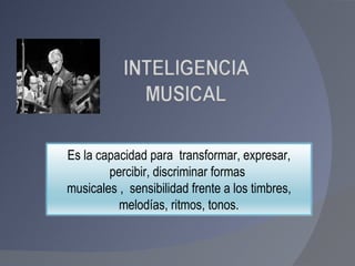 Es la capacidad para  transformar, expresar, percibir, discriminar formas  musicales ,  sensibilidad frente a los timbres, melodías, ritmos, tonos. 