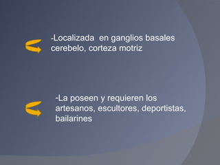 La poseen y requieren los artesanos, escultores, deportistas, bailarines - Localizada  en ganglios basales cerebelo, corteza motriz  