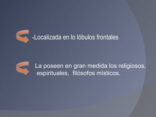 - Localizada en lo lóbulos frontales  La poseen en gran medida los religiosos,  espirituales,  filósofos místicos. 