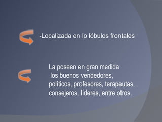 - Localizada en lo lóbulos frontales  La poseen en gran medida los buenos vendedores,  políticos, profesores, terapeutas,  consejeros, líderes, entre otros . 