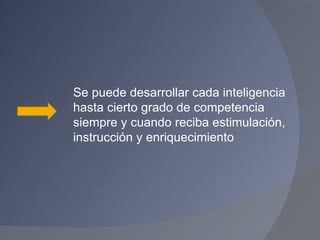 Se puede desarrollar cada inteligencia hasta cierto grado de competencia  siempre y cuando reciba estimulación, instrucción y enriquecimiento 