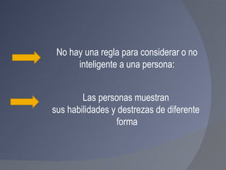 No hay una regla para considerar o no inteligente a una persona:  Las personas muestran  sus habilidades y destrezas de diferente  forma 