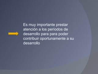 Es muy importante prestar atención a los períodos de desarrollo para para poder contribuir oportunamente a su desarrollo 