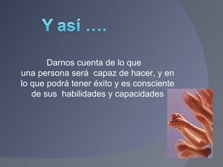 Darnos cuenta de lo que  una persona será  capaz de hacer, y en lo que podrá tener éxito y es consciente de sus  habilidades y capacidades 