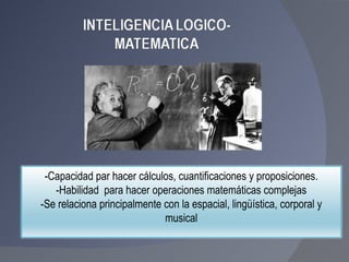 -Capacidad par hacer cálculos, cuantificaciones y proposiciones. -Habilidad  para hacer operaciones matemáticas complejas -Se relaciona principalmente con la espacial, lingüística, corporal y musical 