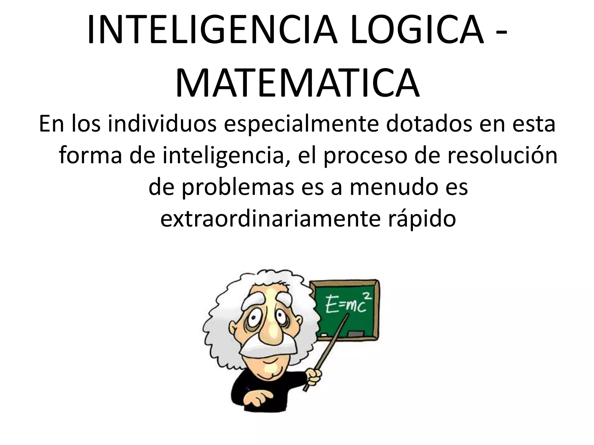 INTELIGENCIA LOGICA - MATEMATICAEn los individuos especialmente dotados en esta forma de inteligencia, el proceso de resolución de problemas es a menudo es extraordinariamente rápido