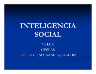 INTELIGENCIA
   SOCIAL
          VI LCE
          CESLAS
ROBERTOLINO, SANDRA, CLAUDIA
 