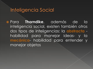    Para     Thorndike,    además     de    la
    inteligencia social, existen también otros
    dos tipos de inteligencias: la abstracta -
    habilidad para manejar ideas- y la
    mecánica- habilidad para entender y
    manejar objetos
 