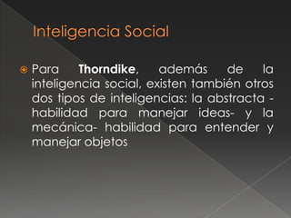    Para     Thorndike,    además     de    la
    inteligencia social, existen también otros
    dos tipos de inteligencias: la abstracta -
    habilidad para manejar ideas- y la
    mecánica- habilidad para entender y
    manejar objetos
 