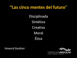 “Las cinco mentes del futuro”
                 Disciplinada
                  Sintética
                   Creativa
                    Moral
                     Ética

Howard Gardner
 