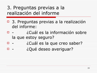 3. Preguntas previas a la realización del informe 3. Preguntas previas a la realización del informe:  -         ¿Cuál es la información sobre la que estoy seguro?  -         ¿Cuál es la que creo saber?  -         ¿Qué deseo averiguar?  