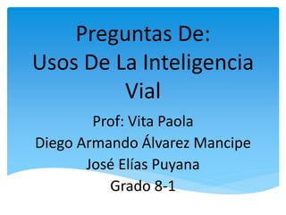 Preguntas De:
Usos De La Inteligencia
Vial
Prof: Vita Paola
Diego Armando Álvarez Mancipe
José Elías Puyana
Grado 8-1
 