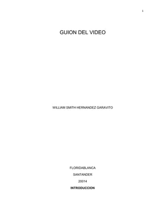 1
GUION DEL VIDEO
WILLIAM SMITH HERNANDEZ GARAVITO
FLORIDABLANCA
SANTANDER
20014
INTRODUCCION
 