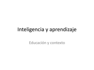 Inteligencia y aprendizaje
Educación y contexto
 