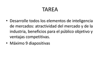 TAREA
• Desarrolle todos los elementos de inteligencia
de mercados: atractividad del mercado y de la
industria, beneficios para el público objetivo y
ventajas competitivas.
• Máximo 9 diapositivas
 