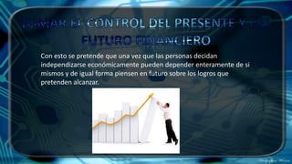 Con esto se pretende que una vez que las personas decidan
independizarse económicamente pueden depender enteramente de si
mismos y de igual forma piensen en futuro sobre los logros que
pretenden alcanzar.
 