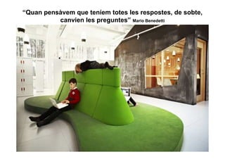 “Quan pensàvem que teníem totes les respostes, de sobte,
          canvien les preguntes” Mario Benedetti
 