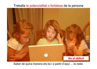 Treballa la potencialitat o fortalesa de la persona




                                              No el dèficit
Saber de quina manera ets bo i a partir d’aquí ... la resta.
 