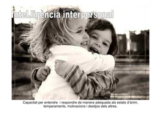 Capacitat per entendre i respondre de manera adequada als estats d’ànim,
             temperaments, motivacions i desitjos dels altres.
 