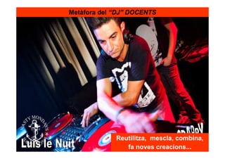 Metàfora del “DJ” DOCENTS




             Reutilitza, mescla, combina,
                fa noves creacions...
 