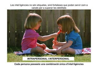 Les intel·ligències no són etiquetes, sinó fortaleses que poden servir com a
                      canals per a superar les debilitats




                INTRAPERSONAL I INTERPERSONAL

    Cada persona posseeix una combinació única d’intel·ligències
 