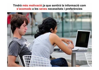 Tindrà més motivació ja que sentirà la informació com
   s’acomoda a les seves necessitats i preferències
 
