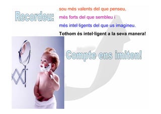 sou més valents del que penseu,
més forts del que sembleu i
més intel·ligents del que us imagineu.
Tothom és intel·ligent a la seva manera!
 