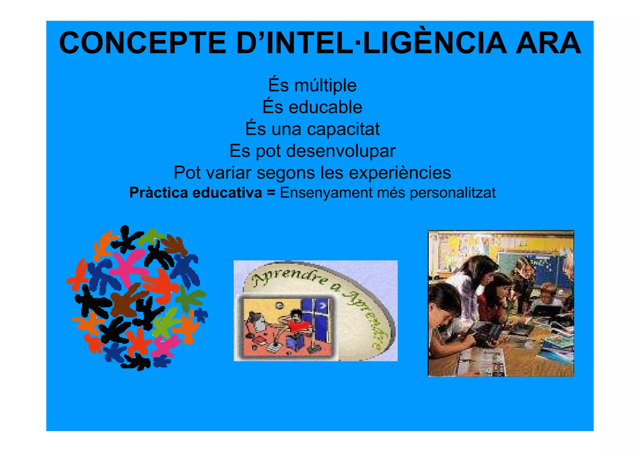 CONCEPTE D’INTEL·LIGÈNCIA ARA
                     És múltiple
                     És educable
                  És una capacitat
                Es pot desenvolupar
         Pot variar segons les experiències
   Pràctica educativa = Ensenyament més personalitzat
 