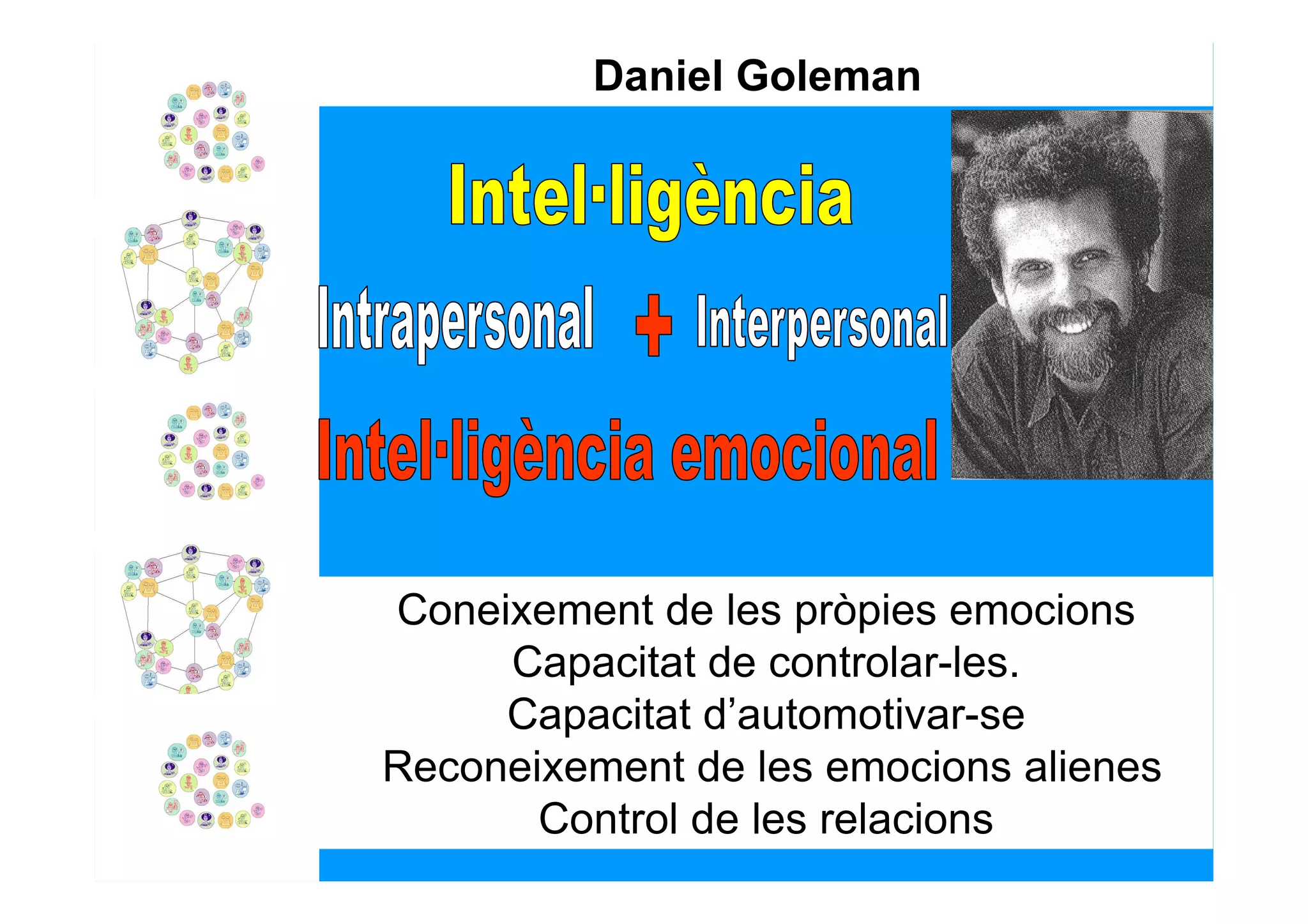 Daniel Goleman




Coneixement de les pròpies emocions
     Capacitat de controlar-les.
     Capacitat d’automotivar-se
Reconeixement de les emocions alienes
       Control de les relacions
 