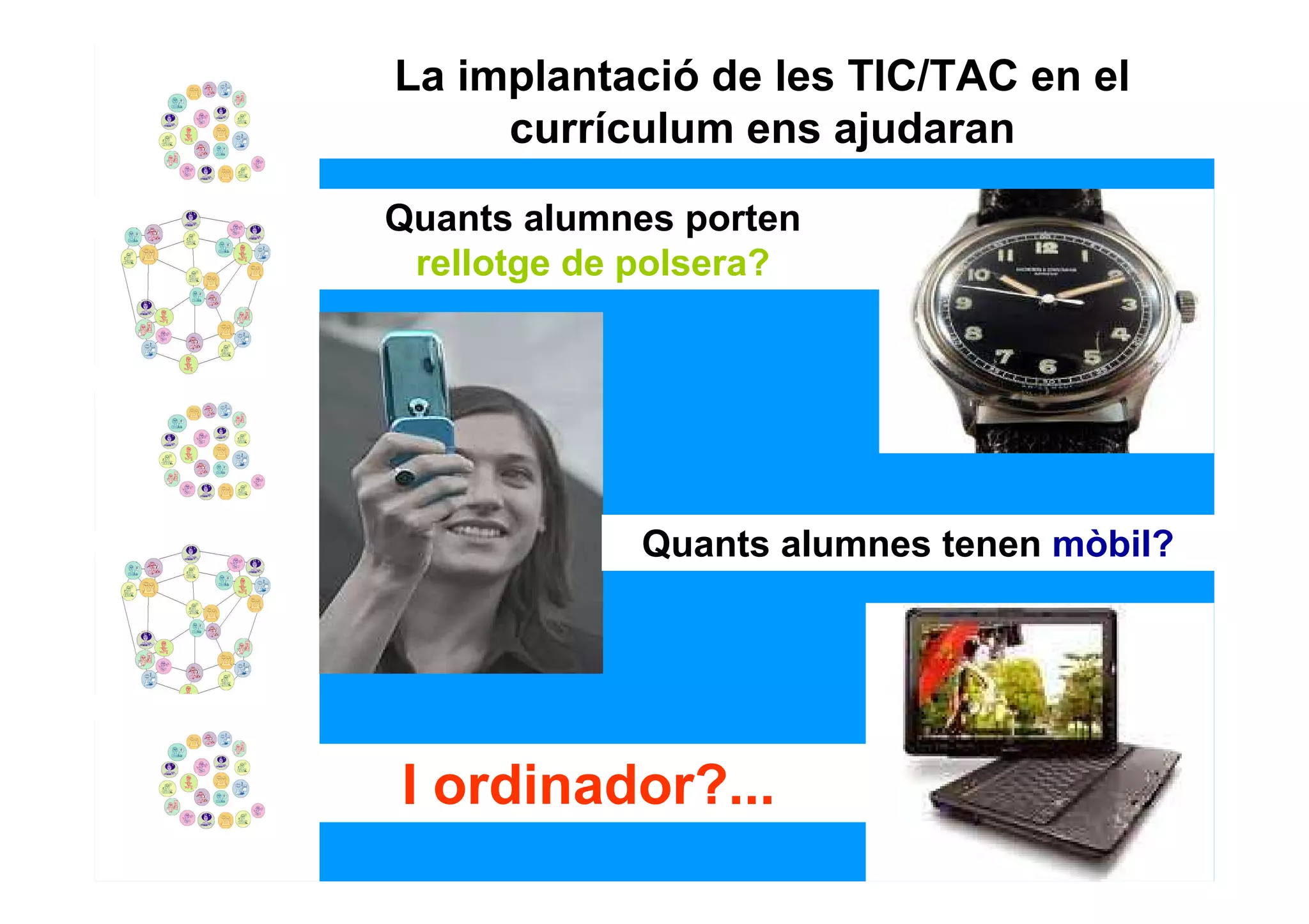 La implantació de les TIC/TAC en el
     currículum ens ajudaran

Quants alumnes porten
 rellotge de polsera?




            Quants alumnes tenen mòbil?




I ordinador?...
 