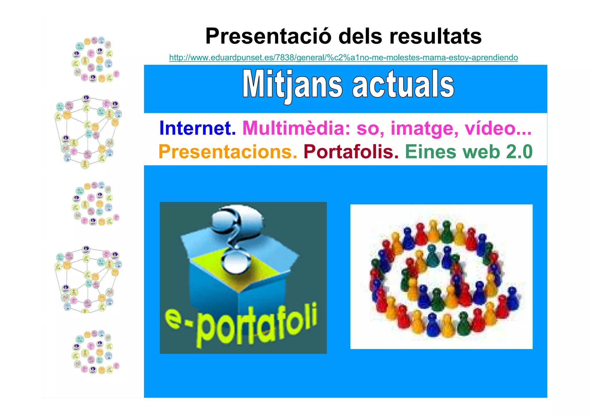 Presentació dels resultats
 http://www.eduardpunset.es/7838/general/%c2%a1no-me-molestes-mama-estoy-aprendiendo




Internet. Multimèdia: so, imatge, vídeo...
Presentacions. Portafolis. Eines web 2.0
 