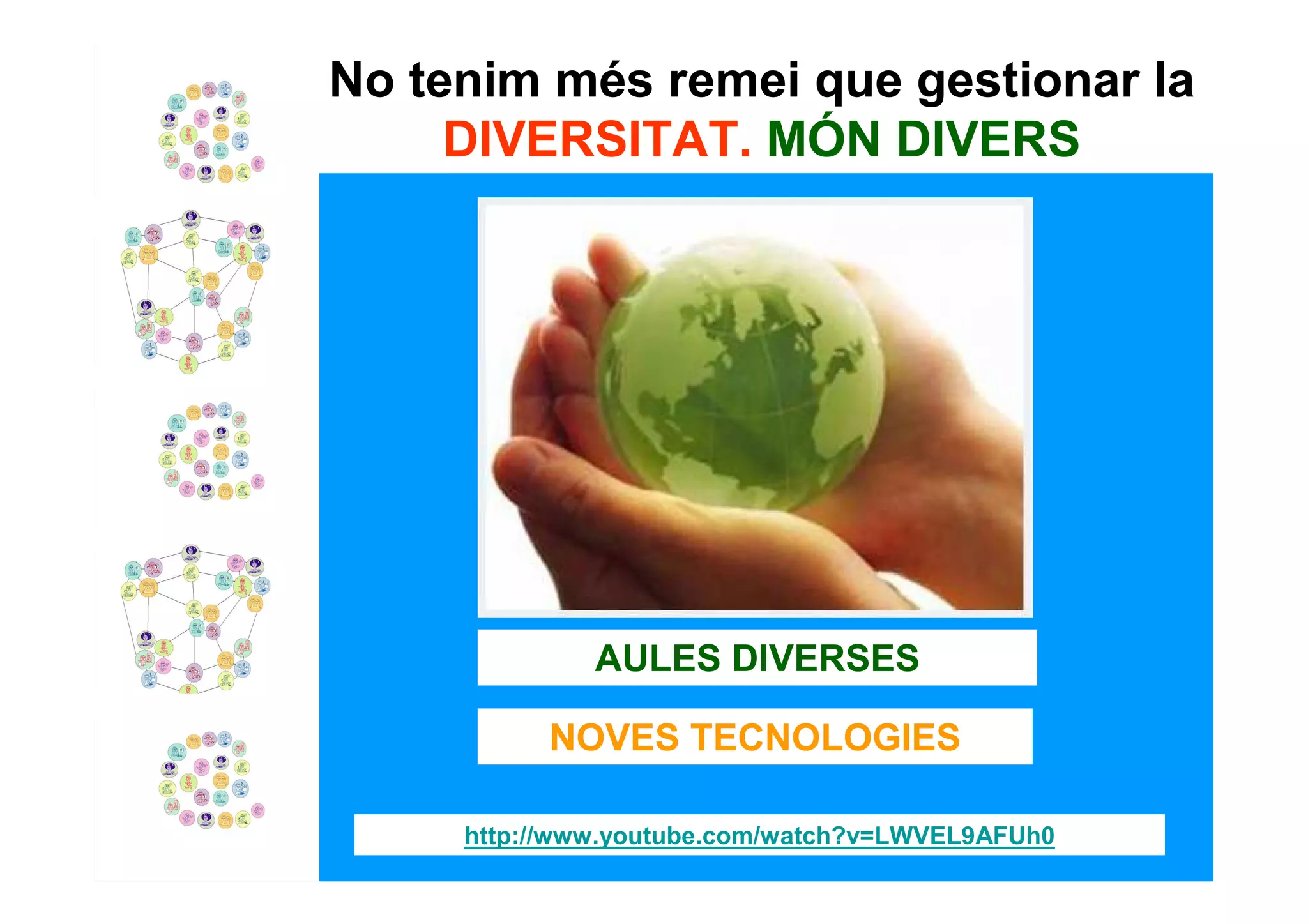 No tenim més remei que gestionar la
     DIVERSITAT. MÓN DIVERS




              AULES DIVERSES

           NOVES TECNOLOGIES

     http://www.youtube.com/watch?v=LWVEL9AFUh0
 