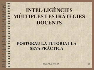 INTEL·LIGÈNCIES
MÚLTIPLES I ESTRÀTEGIES
DOCENTS

POSTGRAU LA TUTORIA I LA
SEVA PRÀCTICA

Núria Alart_2006-07

23

 