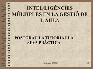 INTEL·LIGÈNCIES
MÚLTIPLES EN LA GESTIÓ DE
L’AULA
POSTGRAU LA TUTORIA I LA
SEVA PRÀCTICA

Núria Alart_2006-07

32

 