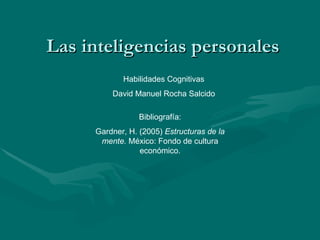 Las inteligencias personales Habilidades Cognitivas David Manuel Rocha Salcido Bibliografía: Gardner, H. (2005)  Estructuras de la mente.  México: Fondo de cultura económico. 