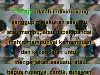 Cakap adalah individu yang
sanggup melakukan sesuatu,
atau mampu, atau dapat, pandai,
mahir, mempunyai kemampuan
dan kepandaian untuk
mengerjakan sesuatu, atau
bagus rupanya, cantik, rupawan,
 