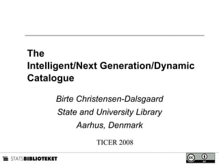The  Intelligent/Next Generation/Dynamic  Catalogue Birte Christensen-Dalsgaard State and University Library Aarhus, Denmark TICER 2008 