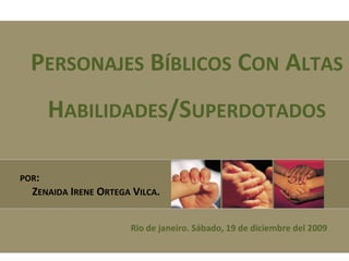 PERSONAJES BÍBLICOS CON ALTAS
     HABILIDADES/SUPERDOTADOS

POR:
  ZENAIDA IRENE ORTEGA VILCA.


                      Rio de janeiro. Sábado, 19 de diciembre del 2009
 