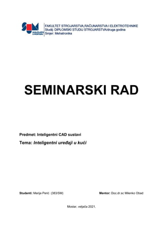 SEMINARSKI RAD
Predmet: Inteligentni CAD sustavi
Tema: Inteligentni uređaji u kući
Studenti: Marija Perić (383/SM) Mentor: Doc.dr.sc Milenko Obad
Mostar, veljača 2021.
 