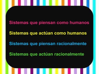 Sistemas que piensan como humanos Sistemas que actúan como humanos Sistemas que piensan racionalmente Sistemas que actúan racionalmente 