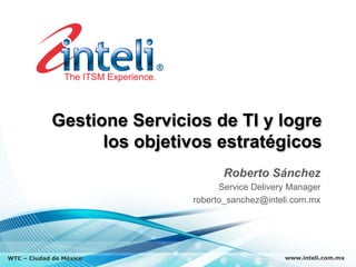 Gestione Servicios de TI y logre
                   los objetivos estratégicos
                                    Roberto Sánchez
                                   Service Delivery Manager
                             roberto_sanchez@inteli.com.mx




WTC – Ciudad de México                            www.inteli.com.mx
 