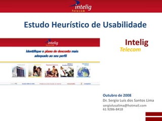 Estudo Heurístico de Usabilidade Intelig Telecom Outubro de 2008 Dr. Sergio Luis dos Santos Lima sergiolusalima@hotmail.com 61 9286-8418 