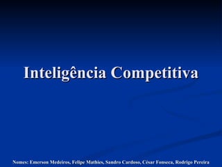 Inteligência Competitiva Nomes: Emerson Medeiros, Felipe Mathies, Sandro Cardoso, César Fonseca, Rodrigo Pereira 