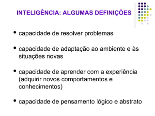 INTELIGÊNCIA: ALGUMAS DEFINIÇÕES
 capacidade de resolver problemas
 capacidade de adaptação ao ambiente e às
situações novas
 capacidade de aprender com a experiência
(adquirir novos comportamentos e
conhecimentos)
 capacidade de pensamento lógico e abstrato
 