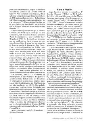 12 Setembro-Outubro 2010  MILITARY REVIEW
para seus subordinados e culpou o “ambiente
existente no Comando da Divisão como um
todo”100
. Para sustentar essa alegação, ele se
referiu a uma prática ilegal de certas unidades
da 4ªDI que prendiam membros da família de
indivíduos procurados, na tentativa de coagi-los
a se entregarem101
. O Sargento também citou um
de seus chefes, não identificado, que teria dito
que os detentos “são terroristas e serão tratados
como tal”102
.
Embora não haja certeza de que o Tenente-
Coronel Allen West seja o chefe que fez esse
comentário, vale mencioná-lo nesse contexto.
West, Comandante de um batalhão da 2a
Brigada da 4ªDI, foi destituído do comando
por um incidente que havia ocorrido um mês
antes dos episódios de abuso nas interrogações
da Base Avançada de Operações Iron Horse.
Para extrair Inteligência de um detido, cinco
de seus soldados bateram-lhe na cabeça e no
corpo sob a observação de West; este, mais
tarde, mandou que levassem o detido para
fora e o colocassem perto do barril com areia
para descarregar armas, disparando duas vezes
contra o barril103
. Mais tarde, comentaristas da
mídia e até senadores dos EUA discutiriam com
rancor a moralidade das ações de West, em um
debate que enviou mensagens ambíguas aos
militares em campanha sobre “comportamento
aceitável”. West acabou passando para a
Reserva, em vez de enfrentar uma corte marcial.
Em resumo, embora o elemento de
interrogatório da Base Avançada de Operações
Iron Horse tenha flertado com o uso de técnicas
de interrogatório avançadas, o emprego delas
nunca foi sistemático como em Abu Ghraib ou
nas três instalações no 3ºRCB. Na verdade,
quando tais técnicas foram detectadas nos
dois interrogatórios abusivos, uma Diretriz de
Comando da 4ªDI e uma investigação detalhada
(com punições efetivas) parecem ter eliminado
qualquer confusão que os interrogadores
tinham com respeito aos métodos aceitáveis de
interrogatório. Assim, o espetáculo midiático
sobre as técnicas de interrogatório abusivas
não envolveu a instalação de detenção da 4ªDI,
mas, com razão, a polêmica implicou o Tenente-
Coronel West.
Agora estamos em condições de analisar a 1a
Divisão Blindada.
Para a Frente!
Logo depois de assumir o comando da 1a
Divisão Blindada (1ªDBld) em 16 de julho
de 2003, o General (de uma estrela) Martin
Dempsey ordenou que a Divisão passasse a se
chamar “Força-Tarefa 1a
Divisão Blindada”
(FT 1ªDBld)104
. Isso refletia as muitas unidades
incorporadas à Divisão, que tinham mais do que
dobrado seu efetivo, para 39.000 soldados105
.
Até hoje, a FT 1ªDBld permanece como a maior
Força controlada por um quartel-general de
Divisão na história do Exército dos EUA106
.
Durante toda a Operação Iraqi Freedom I (OIF
I), a FT 1ªDBld atuou em Bagdá, um ambiente
tão complexo e perigoso quanto qualquer outro
no Iraque. Os 133 mortos e 1.111 feridos em
combate da FT 1ªDBld servem como testemunho
profundo e contundente desse fato107
.
O 501o
Batalhão de Inteligência Militar
(hoje desativado) era a unidade orgânica de
Inteligência da 1ªDBld. Durante a Operação
Iraqi Freedom I, a unidade operou a instalação
de detenção da FT 1ªDBld e apoiou a enorme
Força-Tarefa em HUMINT e outros produtos
de Inteligência. O lema do batalhão era “Para
a Frente!” Seus Comandantes pretendiam
claramente que a unidade servisse de modelo
ético. Na primeira frase de seu texto “filosofia
de comando”, o Tenente-Coronel Laurence
Mixon, que comandou o batalhão durante a
maior parte da OIF I, afirmou que o batalhão
era uma “organização baseada em valores”.
Na sentença seguinte, ele tomou emprestada a
brilhante metáfora da “cidade no alto da colina”
ao apresentar os princípios morais básicos como
“postes, iluminando nosso caminho adiante”108
.
Ainstalação de detenção da FT 1ªDBld estava
localizada noAeroporto Internacional de Bagdá.
Essa instalação enfrentou os mesmos problemas
básicos que as instalações do 3ºRCB e da 4ªDI
tiveram durante a OIF I. Mais notadamente, ela
tinha interrogadores em número insuficiente
(e muito inexperientes) atuando em meio às
crescentes baixas americanas e sob crescente
pressão por Inteligência109
. Não obstante,
a instalação não tinha registrado nenhum
incidente comprovado de abuso de detentos e
nenhum caso de alegações de abusos graves110
.
Os três únicos incidentes de abuso na instalação
parecem ter sido insignificantes — dois casos de
 