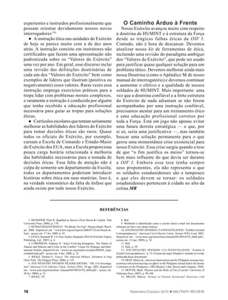 18 Setembro-Outubro 2010  MILITARY REVIEW
experientes e instruídos profissionalmente que
possam orientar devidamente nossos novos
interrogadores136.
●● A instrução ética nas unidades do Exército
de hoje se parece muito com a de dez anos
atrás. A instrução consiste em instrutores não
certificados que fazem uma apresentação não
padronizada sobre os “Valores do Exército”
uma vez por ano. Em geral, esse discurso inclui
uma revisão das definições doutrinárias de
cada um dos “Valores do Exército” bem como
exemplos de líderes que ilustram (positiva ou
negativamente) esses valores. Raras vezes essa
instrução emprega exercícios práticos para a
tropa lidar com problemas morais complexos,
e raramente a instrução é conduzida por alguém
que tenha recebido a educação profissional
necessária para guiar as tropas para soluções
éticas.
●● Currículos escolares que tentam seriamente
melhorar as habilidades dos líderes do Exército
para tomar decisões éticas são raros. Quase
todos os oficiais do Exército, por exemplo,
cursam a Escola de Comando e Estado-Maior
do Exército dos EUA, mas a Escola proporciona
pouca carga horária relacionada à melhoria
das habilidades necessárias para a tomada de
decisões éticas. Essa falta de atenção não é
culpa de somente um departamento da Escola;
todos os departamentos poderiam introduzir
histórias sobre ética em suas matérias. Isso é,
na verdade sintomático da falta de ênfase que
ainda existe por todo nosso Exército.
O Caminho Árduo à Frente
Nosso Exército avançou muito com respeito
à doutrina de HUMINT e à estrutura da Força
desde as trágicas falhas éticas da OIF I.
Contudo, não é hora de descansar. Devemos
atualizar nosso kit de ferramentas de ética,
incluindo uma revisão do paradigma ambíguo
dos “Valores do Exército”, que pode ser usado
para justificar quase qualquer solução para um
problema tático. Devemos melhorar ainda mais
nossa Doutrina (como o Apêndice M de nosso
manual de interrogatório) e devemos continuar
a aumentar o efetivo e a qualidade de nossos
soldados de HUMINT. Mais importante: uma
vez que a doutrina confiável e a forte estrutura
do Exército de nada adiantam se não forem
acompanhadas por uma instrução confiável,
precisamos atentar para um treinamento ético
e uma educação profissional corretos por
toda a Força. Está em jogo não apenas evitar
uma futura derrota estratégica — o que, por
si só, seria uma justificativa —, mas também
buscar uma solução permanente para o que
gerou uma momentânea crise existencial para
nosso Exército. Essa crise surgiu quando a tese
de que “o fim justifica os meios” tornou-se
bem mais influente do que devia ser durante
a OIF I. Embora essa tese tenha sempre
seus proponentes, ela não representa o que
os soldados estadunidenses são e tampouco
o que eles devem se tornar: os soldados
estadunidenses pertencem à cidade no alto da
colina.MR
8. Ibid.
9. Welshofer é identificado como o escritor desse e-mail nos documentos
tribunais on-line e em várias notícias.
10. 4TH INFANTRYDIVISION 15-6 INVESTIGATION. “ExhibitA(Email
Correspondences),” American Civil Liberties Union: Torture FOIA, 6 out. 2003,
disponível em: <www.aclu.org/torturefoia/released/041905/6570_6668.pdf>,
acesso em: 15 mar. 2009), p. 54.
11. Ibid.
12. Ibid., p. 59.
13. 4TH INFANTRY DIVISION 15-6 INVESTIGATION. “Exhibit A
(Email Correspondences),” p. 53. O nome do major Hoepner é omitido na versão
publicada desse documento.
14. GRAF, Henry ed., American Imperialism and the Philippine insurgection;
testimony taken from hearings on affairs in the Philippine Islands before the Senate
Committee on the Philippines, 1902 (Boston: Little, Brown and Company, 1969).
15. MOYER, Mark. Phoenix and the Birds of Prey (Lincoln: University of
Nebraska Press, 2007), p. 99-100.
16. BRASS, Martin. Torture to Prevent Terrorism? Interview with
1. MANSOOR, Peter R. Baghdad at Sunrise (New Haven & London: Yale
University Press, 2008), p. 178.
2. HUMAN RIGHTS WATCH. “No Blood, No Foul” Human Rights Watch,
jul. 2006, disponível em: <www.hrw.org/en/reports/2006/07/22/no-blood-no-
foul>, acesso em: 17 fev. 2009, p. 34.
3. ESTES, Kenneth W. US Army Soldier Baghdad 2003-04 (Oxford: Osprey
Publishing, Ltd., 2007), p. 6.
4. CORDSMAN, Anthony H. “Iraq’s Evolving Insurgency: The Nature of
Attacks and Patterns and Cycles in the Conflict” Center for Strategic and Inter-
national Studies, disponível em: <www.csis.org/media/csis/pubs/060203_iraqi-
combattrends.pdf>, acesso em: 4 dez. 2008, p. 32.
5. RICKS, Thomas E. Fiasco: The American Military Adventure in Iraq
(New York: The Penguin Press, 2006), p. 197.
6. 4TH INFANTRY DIVISION HEADQUARTERS. “AR 15-6 Investiga-
tion” American Civil Liberties Union: Torture FOIA, 24 ago. 2003, disponível
em: <www.aclu.org/torturefoia/ released/041905/6570_6668.pdf>, acesso em:
20 fev. 2009), p. 55.
7. RICKS, 197.
REFERÊNCIAS
 